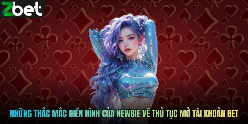Những thắc mắc điển hình của newbie về thủ tục mở tài khoản BET